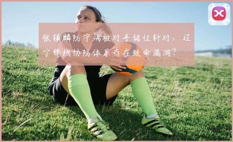 张镇麟防守端被对手错位针对，辽宁锋线协防体系存在致命漏洞？