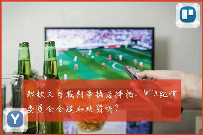 郑钦文与裁判争执后摔拍，WTA纪律委员会会追加处罚吗？