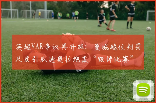 英超VAR争议再升级：曼城越位判罚尺度引瓜迪奥拉炮轰“毁掉比赛”