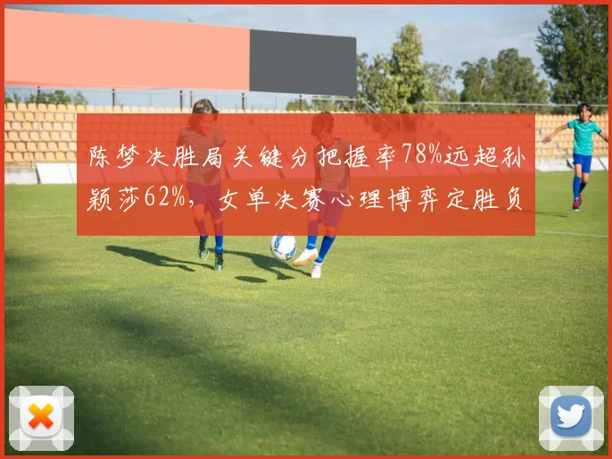 陈梦决胜局关键分把握率78%远超孙颖莎62%，女单决赛心理博弈定胜负