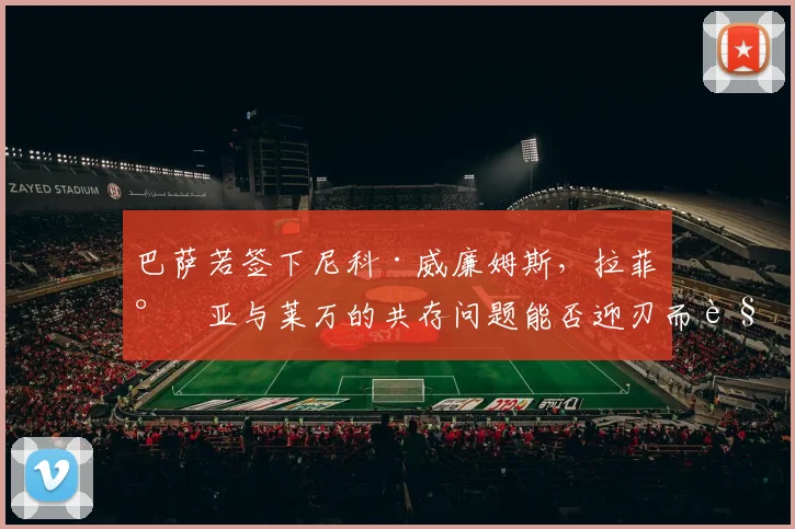 巴萨若签下尼科·威廉姆斯,拉菲尼亚与莱万的共存问题能否迎刃而解?