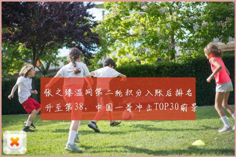 张之臻温网第二轮积分入账后排名升至第38，中国一哥冲击TOP30前景光明