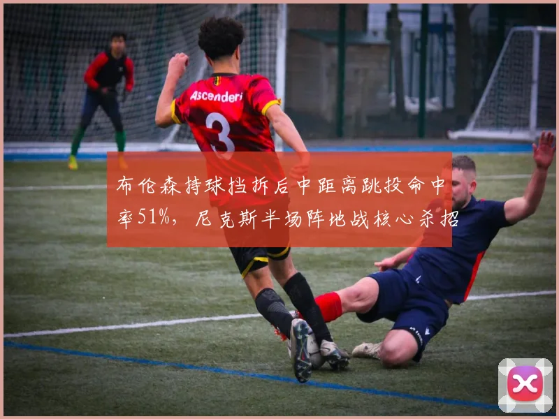 布伦森持球挡拆后中距离跳投命中率51%,尼克斯半场阵地战核心杀招