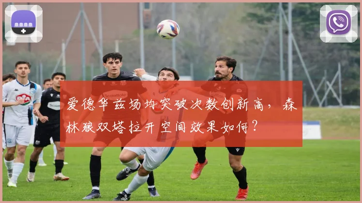 爱德华兹场均突破次数创新高,森林狼双塔拉开空间效果如何?