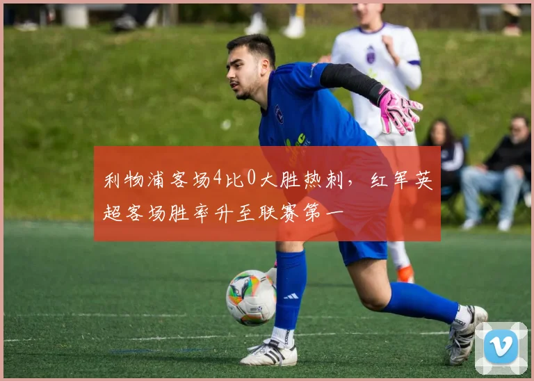 利物浦客场4比0大胜热刺,红军英超客场胜率升至联赛第一