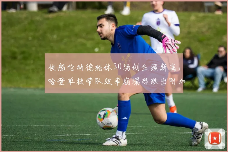 快船伦纳德轮休30场创生涯新高，哈登单核带队效率崩塌恐跌出附加赛